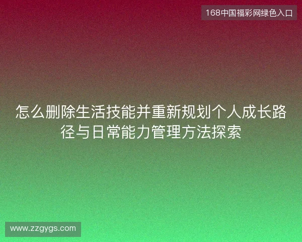 怎么删除生活技能并重新规划个人成长路径与日常能力管理方法探索 怎么删除生活技能并重新规划个人成长路径与日常能力管理方法探索