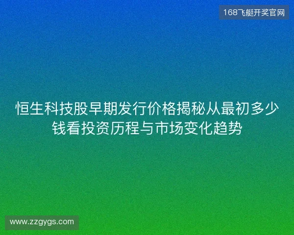 恒生科技股早期发行价格揭秘从最初多少钱看投资历程与市场变化趋势 恒生科技股早期发行价格揭秘从最初多少钱看投资历程与市场变化趋势