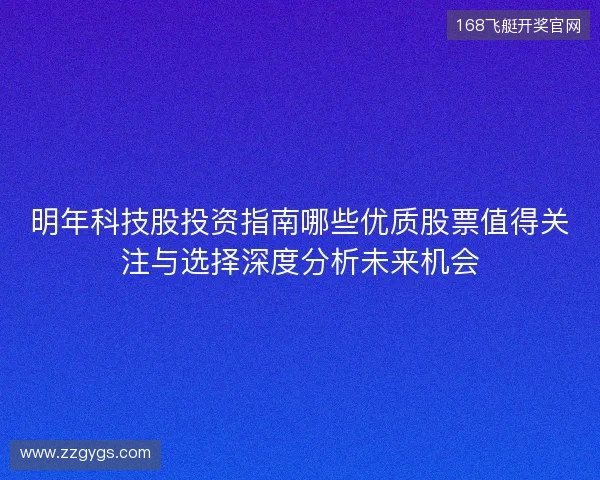 明年科技股投资指南哪些优质股票值得关注与选择深度分析未来机会 明年科技股投资指南哪些优质股票值得关注与选择深度分析未来机会