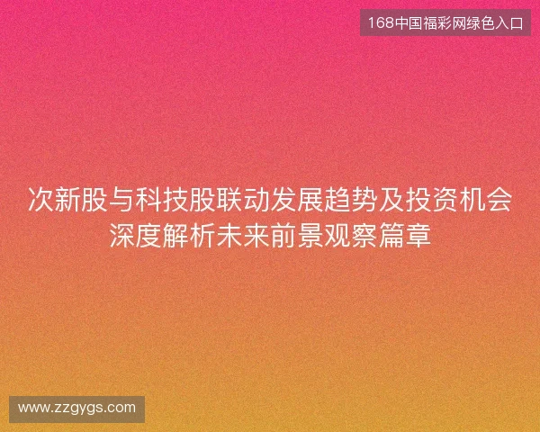 次新股与科技股联动发展趋势及投资机会深度解析未来前景观察篇章 次新股与科技股联动发展趋势及投资机会深度解析未来前景观察篇章