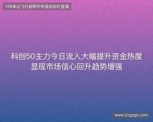 科创50主力今日流入大幅提升资金热度显现市场信心回升趋势增强 科创50主力今日流入大幅提升资金热度显现市场信心回升趋势增强