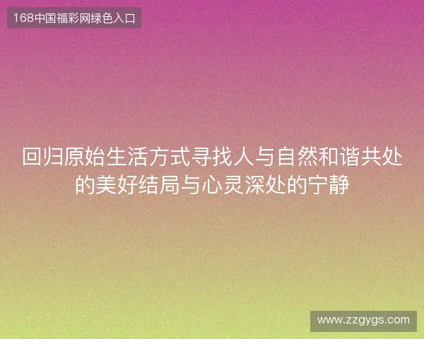 回归原始生活方式寻找人与自然和谐共处的美好结局与心灵深处的宁静 回归原始生活方式寻找人与自然和谐共处的美好结局与心灵深处的宁静