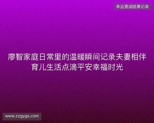 廖智家庭日常里的温暖瞬间记录夫妻相伴育儿生活点滴平安幸福时光