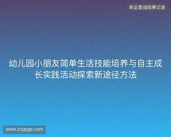 幼儿园小朋友简单生活技能培养与自主成长实践活动探索新途径方法 幼儿园小朋友简单生活技能培养与自主成长实践活动探索新途径方法