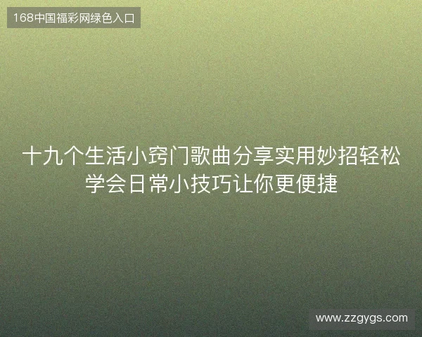 十九个生活小窍门歌曲分享实用妙招轻松学会日常小技巧让你更便捷 十九个生活小窍门歌曲分享实用妙招轻松学会日常小技巧让你更便捷