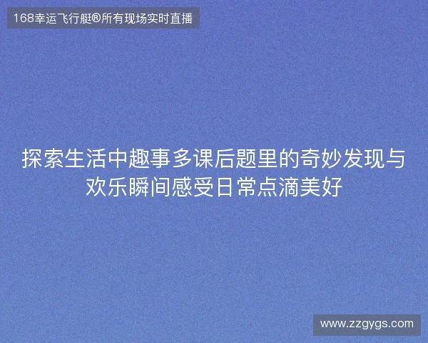 探索生活中趣事多课后题里的奇妙发现与欢乐瞬间感受日常点滴美好 探索生活中趣事多课后题里的奇妙发现与欢乐瞬间感受日常点滴美好
