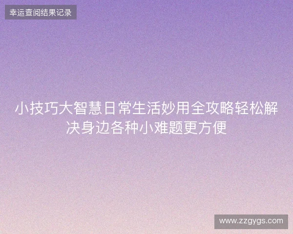 小技巧大智慧日常生活妙用全攻略轻松解决身边各种小难题更方便 小技巧大智慧日常生活妙用全攻略轻松解决身边各种小难题更方便